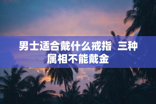 男士适合戴什么戒指 三种属相不能戴金