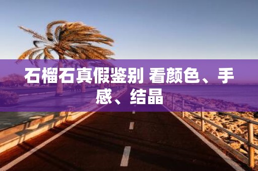 石榴石真假鉴别 看颜色、手感、结晶