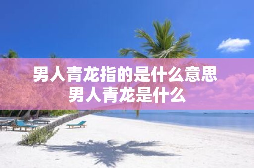 男人青龙指的是什么意思 男人青龙是什么