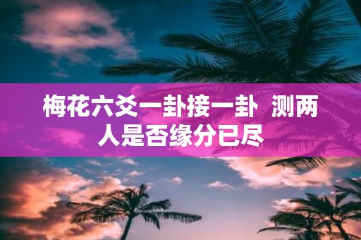 梅花六爻一卦接一卦 测两人是否缘分已尽