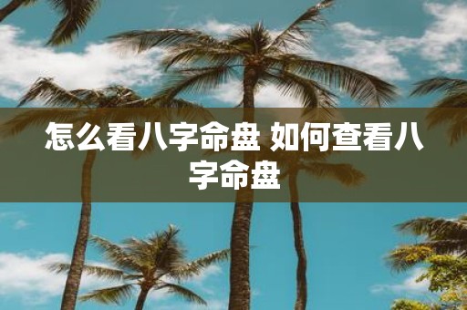 怎么看八字命盘 如何查看八字命盘