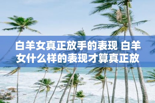 白羊女真正放手的表现 白羊女什么样的表现才算真正放手