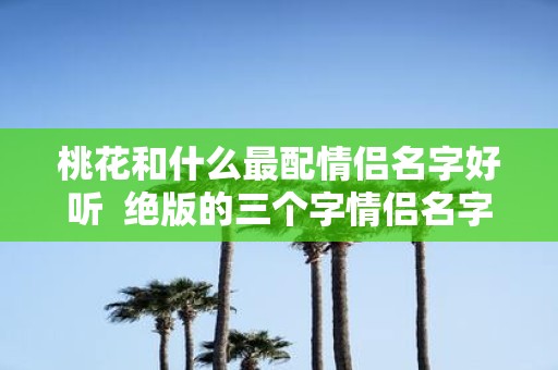 桃花和什么最配情侣名字好听 绝版的三个字情侣名字