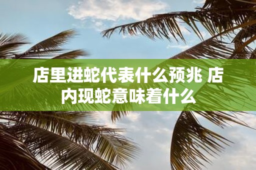 店里进蛇代表什么预兆 店内现蛇意味着什么
