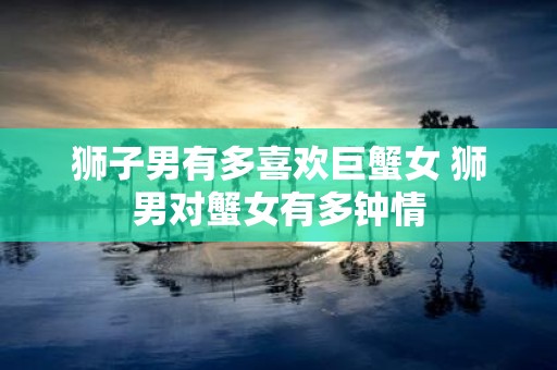 狮子男有多喜欢巨蟹女 狮男对蟹女有多钟情