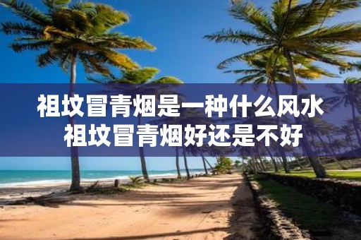 祖坟冒青烟是一种什么风水 祖坟冒青烟好还是不好