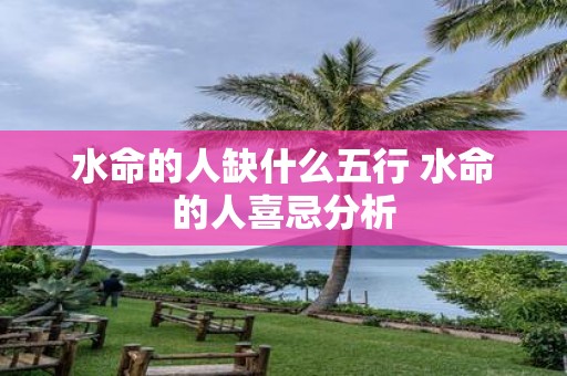 水命的人缺什么五行 水命的人喜忌分析