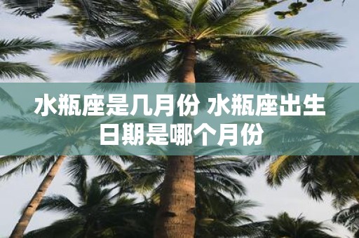 水瓶座是几月份 水瓶座出生日期是哪个月份