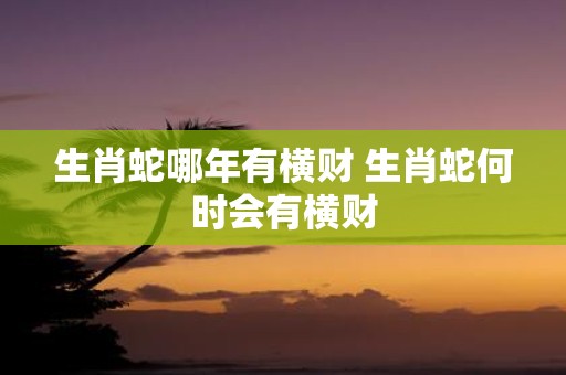 生肖蛇哪年有横财 生肖蛇何时会有横财