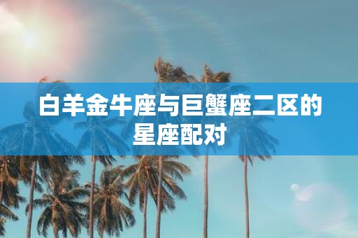 白羊金牛座与巨蟹座二区的星座配对