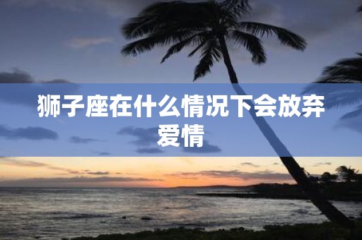 狮子座在什么情况下会放弃爱情