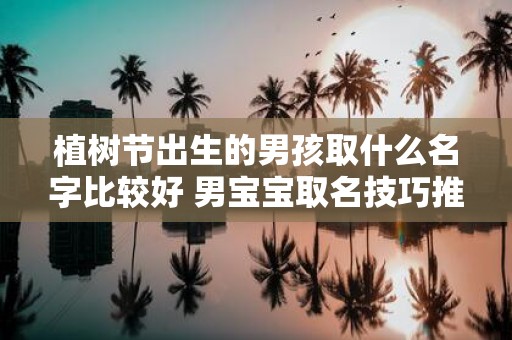 植树节出生的男孩取什么名字比较好 男宝宝取名技巧推荐