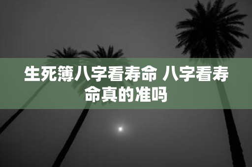 生死簿八字看寿命 八字看寿命真的准吗