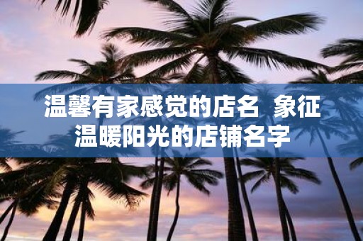 温馨有家感觉的店名 象征温暖阳光的店铺名字