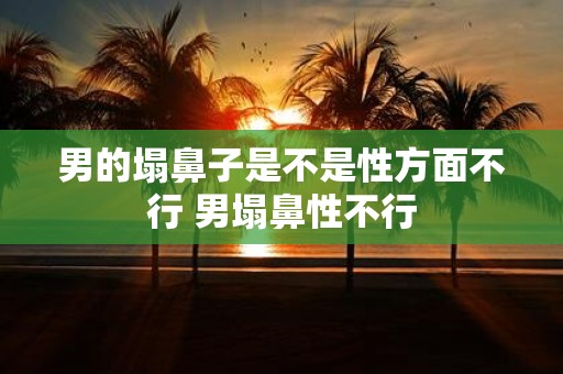 男的塌鼻子是不是性方面不行 男塌鼻性不行