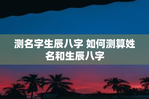 测名字生辰八字 如何测算姓名和生辰八字