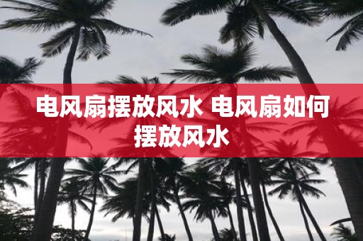 电风扇摆放风水 电风扇如何摆放风水