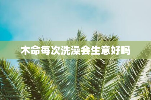木命每次洗澡会生意好吗