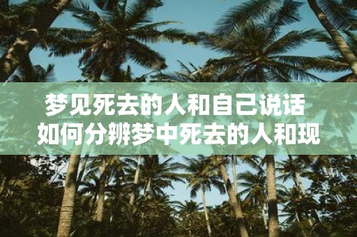 梦见死去的人和自己说话 如何分辨梦中死去的人和现实