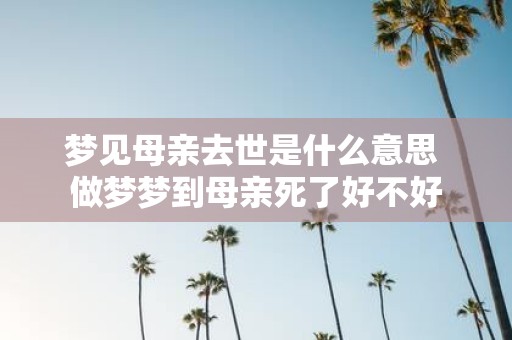 梦见母亲去世是什么意思 做梦梦到母亲死了好不好