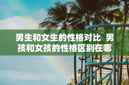 男生和女生的性格对比 男孩和女孩的性格区别在哪