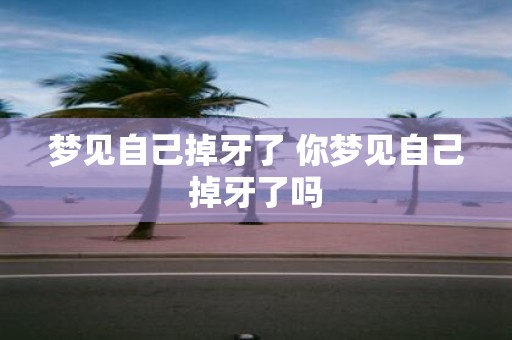 梦见自己掉牙了 你梦见自己掉牙了吗