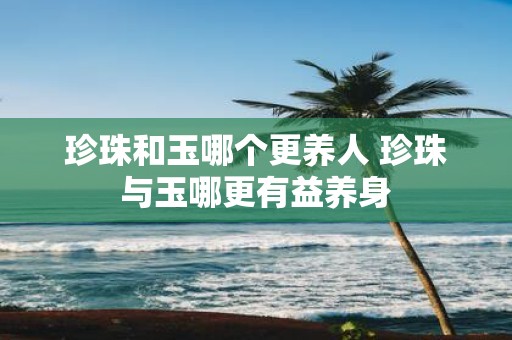 珍珠和玉哪个更养人 珍珠与玉哪更有益养身