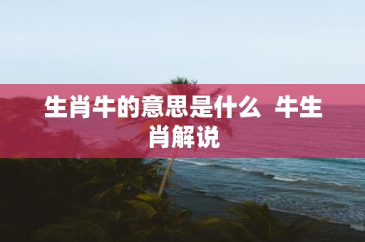 生肖牛的意思是什么 牛生肖解说