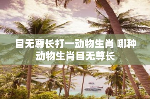 目无尊长打一动物生肖 哪种动物生肖目无尊长