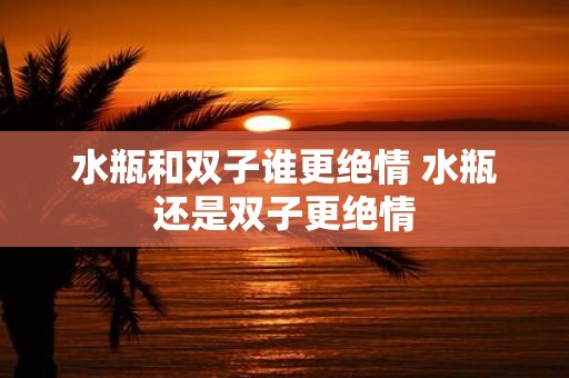 水瓶和双子谁更绝情 水瓶还是双子更绝情