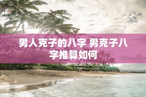 男人克子的八字 男克子八字推算如何