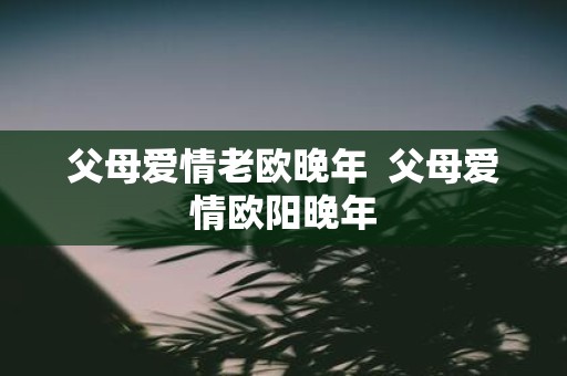父母爱情老欧晚年 父母爱情欧阳晚年