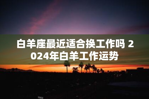 白羊座最近适合换工作吗 2025年白羊工作运势