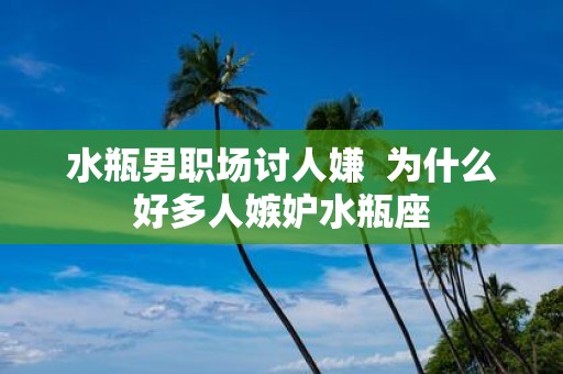 水瓶男职场讨人嫌 为什么好多人嫉妒水瓶座