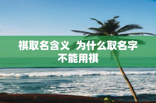 祺取名含义 为什么取名字不能用祺 祺取名含义 为什么取名字不能用祺