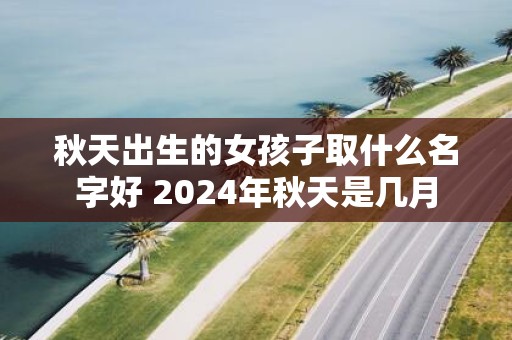 秋天出生的女孩子取什么名字好 2025年秋天是几月