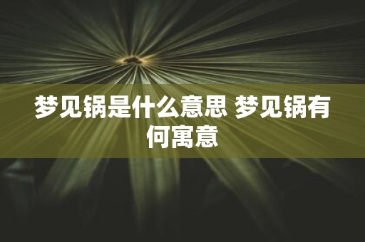 梦见锅是什么意思 梦见锅有何寓意