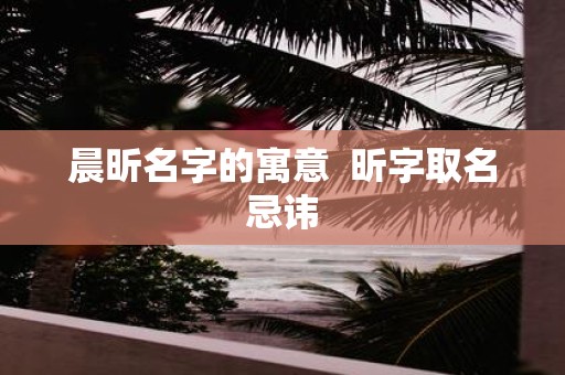 晨昕名字的寓意 昕字取名忌讳