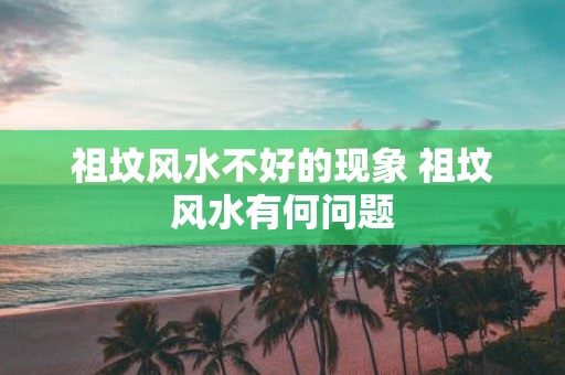祖坟风水不好的现象 祖坟风水有何问题