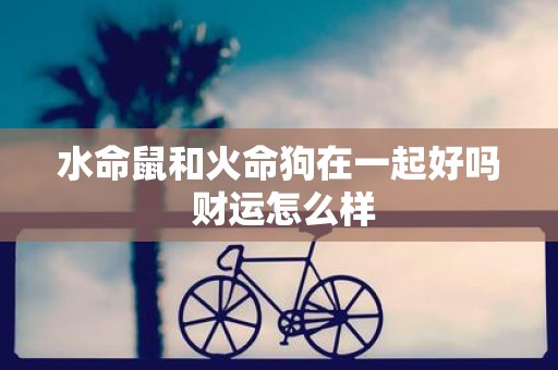 水命鼠和火命狗在一起好吗 财运怎么样