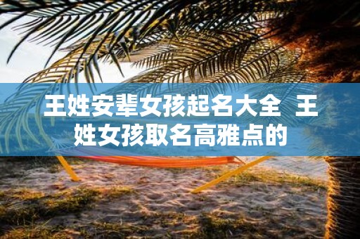 王姓安辈女孩起名大全 王姓女孩取名高雅点的