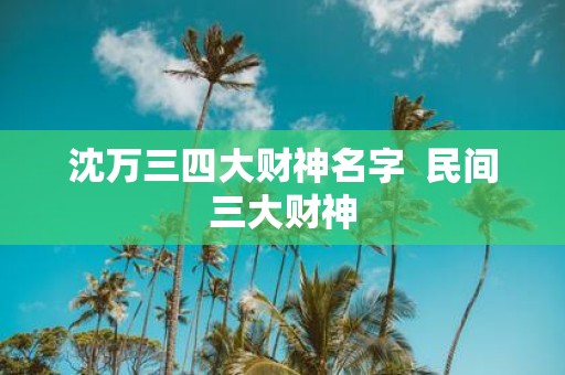 沈万三四大财神名字 民间三大财神