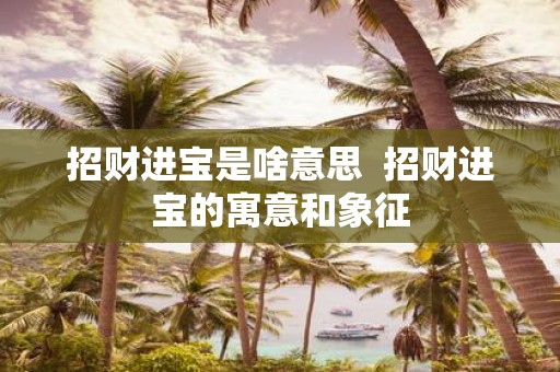 招财进宝是啥意思 招财进宝的寓意和象征