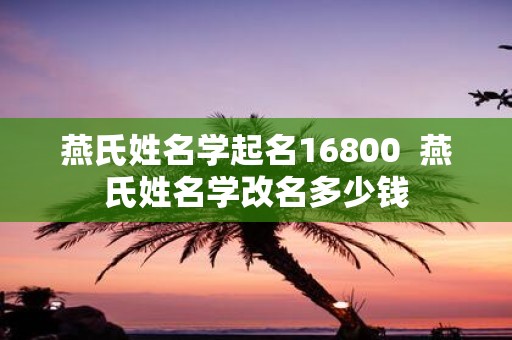 燕氏姓名学起名16800 燕氏姓名学改名多少钱