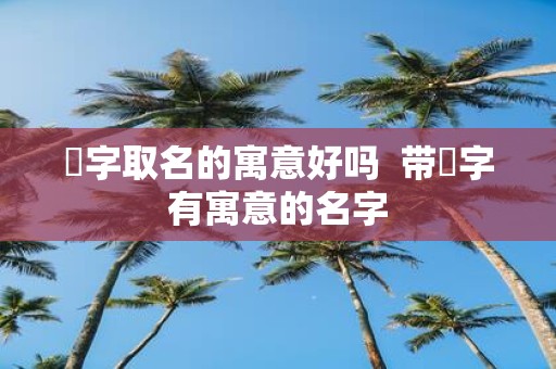 湉字取名的寓意好吗 带湉字有寓意的名字