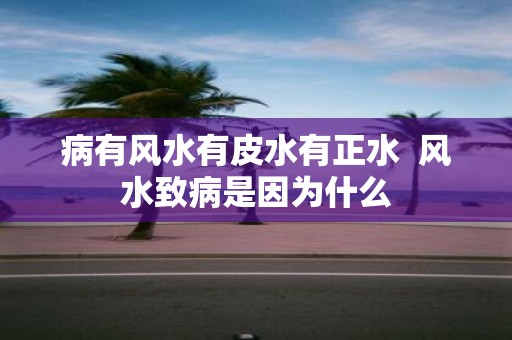 病有风水有皮水有正水 风水致病是因为什么