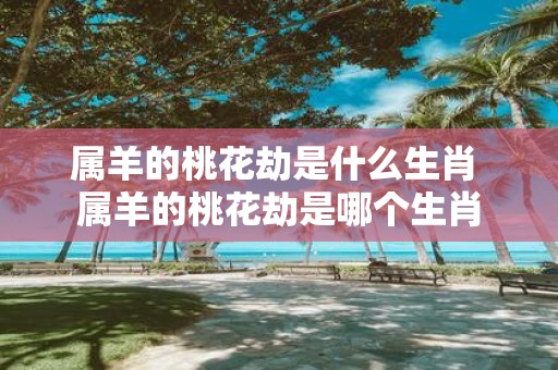 属羊的桃花劫是什么生肖 属羊的桃花劫是哪个生肖
