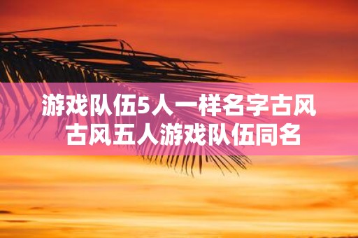 游戏队伍5人一样名字古风 古风五人游戏队伍同名