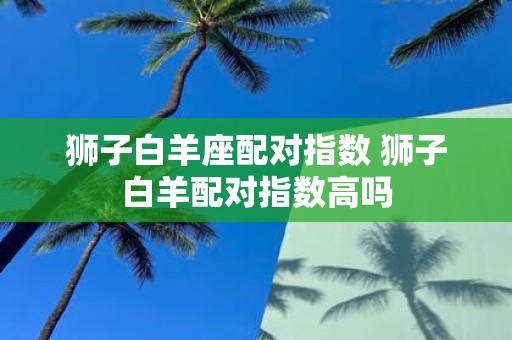 狮子白羊座配对指数 狮子白羊配对指数高吗