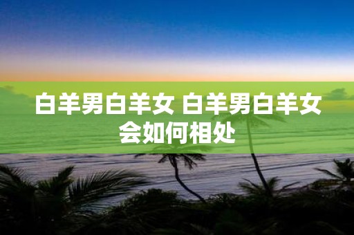 白羊男白羊女 白羊男白羊女会如何相处